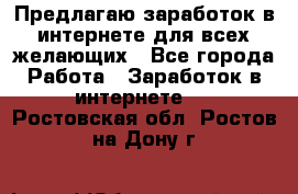 Предлагаю,заработок в интернете для всех желающих - Все города Работа » Заработок в интернете   . Ростовская обл.,Ростов-на-Дону г.